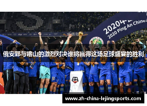 俄安郅与喀山的激烈对决谁将赢得这场足球盛宴的胜利