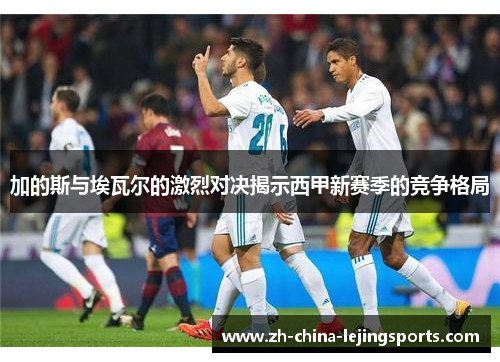 加的斯与埃瓦尔的激烈对决揭示西甲新赛季的竞争格局