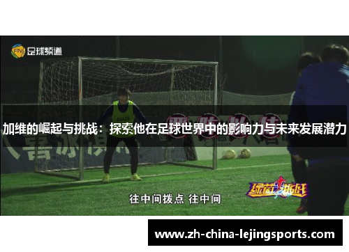 加维的崛起与挑战：探索他在足球世界中的影响力与未来发展潜力