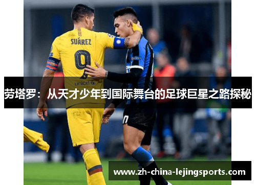 劳塔罗：从天才少年到国际舞台的足球巨星之路探秘