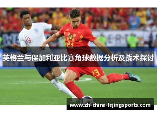 英格兰与保加利亚比赛角球数据分析及战术探讨