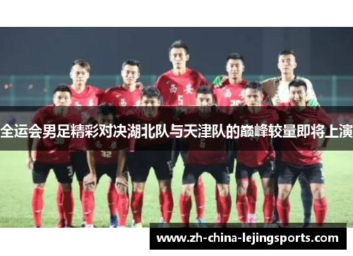 全运会男足精彩对决湖北队与天津队的巅峰较量即将上演