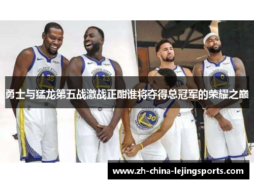 勇士与猛龙第五战激战正酣谁将夺得总冠军的荣耀之巅
