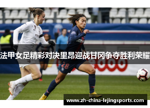 法甲女足精彩对决里昂迎战甘冈争夺胜利荣耀