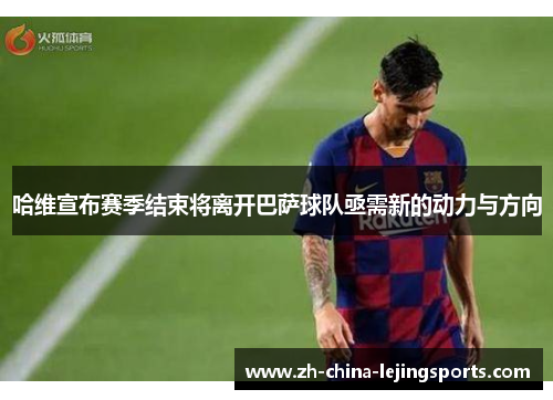 哈维宣布赛季结束将离开巴萨球队亟需新的动力与方向